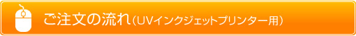 ご注文の流れ(UVインクジェットプリンター用)